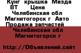 Кунг (крышка) Мазда ВТ-50 › Цена ­ 22 000 - Челябинская обл., Магнитогорск г. Авто » Продажа запчастей   . Челябинская обл.,Магнитогорск г.